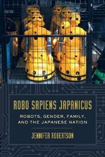 Robo Sapiens Japanicus : Robots, Gender, Family, and the Japanese Nation - Jennifer Robertson