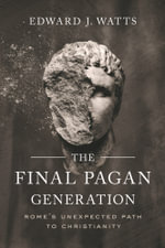 The Final Pagan Generation : Rome's Unexpected Path to Christianity - Edward J. Watts