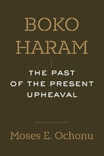 Boko Haram : The Past of the Present Upheaval - Moses E. Ochonu