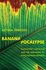 Bananapocalypse : Plantation Capitalism and the Unmaking of Asia's Banana Republic - Alyssa Paredes