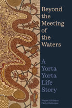 Beyond the Meeting of the Waters : A Yorta Yorta Life Story - Wayne Atkinson