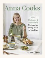 Anna Cooks : 125+ Delicious & Achievable Recipes for Every Meal of the Day - Anna Olson