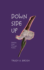 DOWN SIDE UP : Healing Grief Through Poetry - Trudy A. Brosh