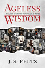 Ageless Wisdom : A Treasury Of Quotes To Motivate and Inspire - J.S. Felts