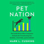 Pet Nation : The Inside Story of How Companion Animals Are Transforming Our Homes, Culture, and Economy - Mark Cushing