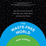 The Waste-Free World : How the Circular Economy Will Take Less, Make More, and Save the Planet - Dan Bittner