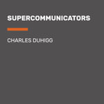 Supercommunicators : How to Unlock the Secret Language of Connection - Charles Duhigg