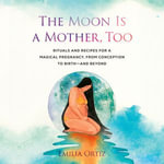 The Moon Is a Mother, Too : Rituals and Recipes for a Magical Pregnancy, from Conception to Birth - and Beyond - Anita Welch-Smith