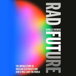Rad Future : The Untold Story of Nuclear Electricity and How It Will Save the World - Isabelle Boemeke