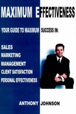Maximum Effectiveness : Your Guide to Maximum Success in Sales, Management, Customer Service, Marketing and Personal Effectiveness - Anthony Edward Johnson