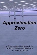 Approximation Zero : A Philosophical Framework for Artificial General Intelligence - Michael P Archbold