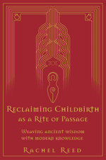 Reclaiming Childbirth as a Rite of Passage : Weaving ancient wisdom with modern knowledge - Rachel Reed