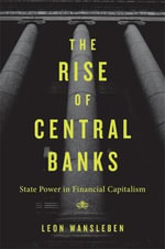 The Rise of Central Banks : State Power in Financial Capitalism - Leon Wansleben