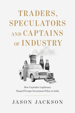 Traders, Speculators, and Captains of Industry : How Capitalist Legitimacy Shaped Foreign Investment Policy in India - Jason Jackson