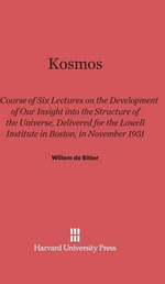 Kosmos : Course of Six Lectures on the Development of Our Inisght Into the Structure of the Universe, Delivered for the Lowell Institute in Boston, in November 1931 - Willem De Sitter
