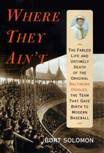 Where They Ain't : The Fabled Life and Ultimely Death of the Original Baltimore Orioles, the Team that Gave Birth to Modern Baseball - Burt Solomon