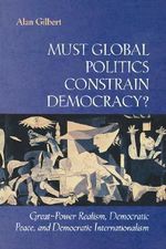 Must Global Politics Constrain Democracy? : Great-Power Realism, Democratic Peace, and Democratic Internationalism - Alan Gilbert
