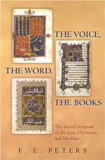The Voice, the Word, the Books : The Sacred Scripture of the Jews, Christians, and Muslims - Francis Edward Peters