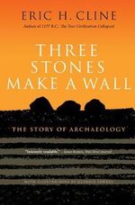 Three Stones Make a Wall : The Story of Archaeology - Eric H. Cline