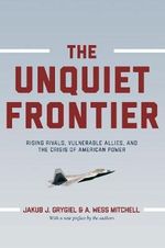 The Unquiet Frontier : Rising Rivals, Vulnerable Allies, and the Crisis of American Power - Jakub J. Grygiel