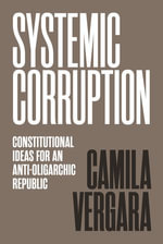 Systemic Corruption : Constitutional Ideas for an Anti-Oligarchic Republic - Camila Vergara