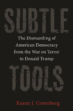 Subtle Tools : The Dismantling of American Democracy from the War on Terror to Donald Trump - Karen J. Greenberg