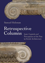Retrospective Columns : Ionic Capitals and Perceptions of the Past in Greek Architecture - Samuel Holzman