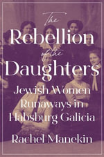 The Rebellion of the Daughters : Jewish Women Runaways in Habsburg Galicia - Rachel Manekin
