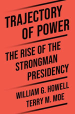Trajectory of Power : The Rise of the Strongman Presidency - Terry M. Moe