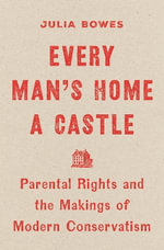 Every Man's Home a Castle : Parental Rights and the Makings of Modern Conservatism - Julia Bowes