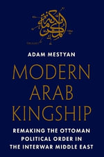 Modern Arab Kingship : Remaking the Ottoman Political Order in the Interwar Middle East - Adam Mestyan