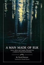 A Man Made of Elk : Stories, Advice, and Campfire Philosophy from a Lifetime of Traditional Bowhunting - David Petersen