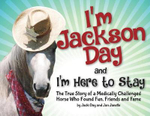 I'm Jackson Day and I'm Here to Stay : The True Story of a Medically Challenged Horse Who Found Fun, Friends and Fame - Jacquelyn Day