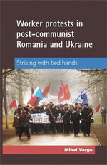 Worker protests in post-communist Romania and Ukraine : Striking with tied hands - Mihai Varga