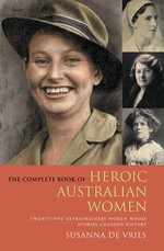 The Complete Book of Heroic Australian Women : Twenty-one Pioneering Women Whose Stories Changed History - Susanna De Vries