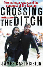 Crossing the Ditch : Two Mates, a Kayak, and the Conquest of the Tasman - James Castrission
