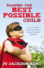 Raising the Best Possible Child : How to parent happy and successful kids from birth to seven - Jo Jackson King