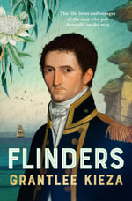Flinders : The fascinating life, loves & great adventures of the man who put Australia on the map from the award winning author of BANJO, BANKS, THE - Grantlee Kieza