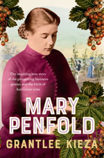 Mary Penfold : The true story of the great Australian winemaker, from the bestselling award-winning author of SISTER VIV and MR AND MRS GOULD - Grantlee Kieza