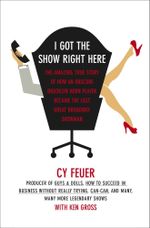 I Got The Show Right Here : The Amazing, True Story of How an Obscure Brooklyn Horn Player Became the Last Great Broadway Showman - Cy Feuer
