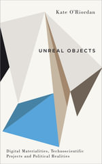 Unreal Objects : Digital Materialities, Technoscientific Projects and Political Realities - Kate O'Riordan