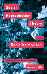 Social Reproduction Theory and the Socialist Horizon : Work, Power and Political Strategy - Aaron Jaffe