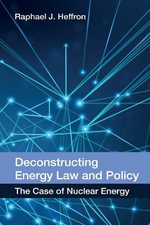 Deconstructing Energy Law and Policy : The Case of Nuclear Energy - Raphael J. Heffron