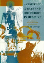 A Century of X-Rays and Radioactivity in Medicine : With Emphasis on Photographic Records of the Early Years - R.F Mould