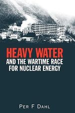 Heavy Water and the Wartime Race for Nuclear Energy - Per F Dahl