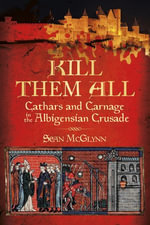 Kill Them All : Cathars and Carnage in the Albigensian Crusade - Sean McGlynn
