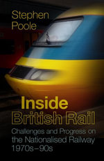 Inside British Rail : Challenges and Progress on the Nationalised Railway, 1970s-1990s - Stephen Poole