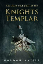 The Rise and Fall of the Knights Templar : The Order of the Temple 1118-1314 - A True History of Faith, Glory, Betrayal - Gordon Napier
