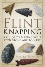 Flint Knapping : A Guide to Making Your Own Stone Age Toolkit - Robert Turner