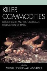 Killer Commodities : Public Health and the Corporate Production of Harm - Hans A. Baer
